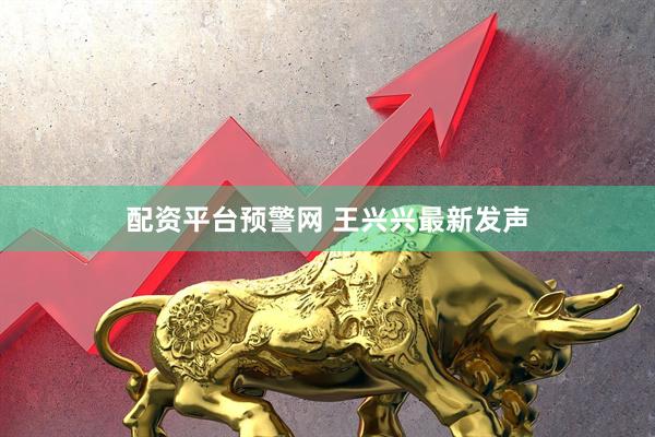 配资平台预警网 王兴兴最新发声