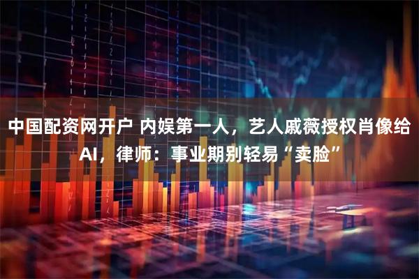中国配资网开户 内娱第一人，艺人戚薇授权肖像给AI，律师：事业期别轻易“卖脸”