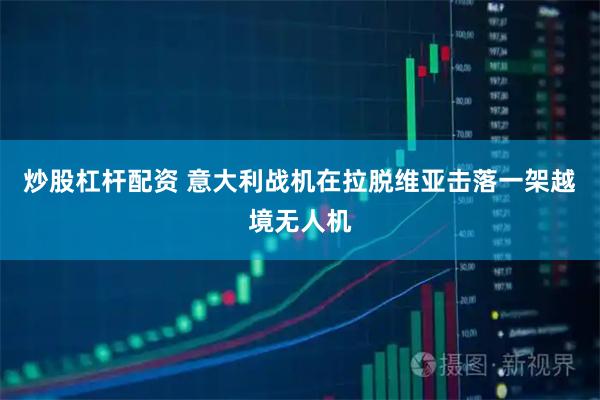 炒股杠杆配资 意大利战机在拉脱维亚击落一架越境无人机