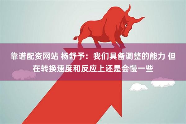靠谱配资网站 杨舒予：我们具备调整的能力 但在转换速度和反应上还是会慢一些