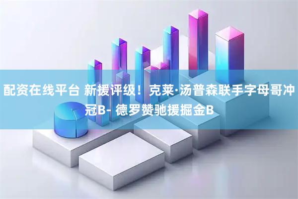 配资在线平台 新援评级！克莱·汤普森联手字母哥冲冠B- 德罗赞驰援掘金B