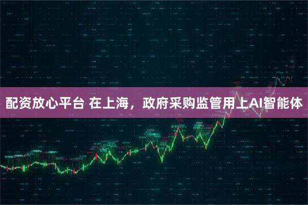配资放心平台 在上海，政府采购监管用上AI智能体