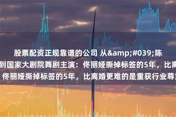 股票配资正规靠谱的公司 从'陈思诚老婆'到国家大剧院舞剧主演：佟丽娅撕掉标签的5年，比离婚更难的是重获行业尊重